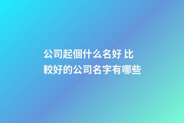 公司起個什么名好 比較好的公司名字有哪些-第1張-公司起名-玄機派